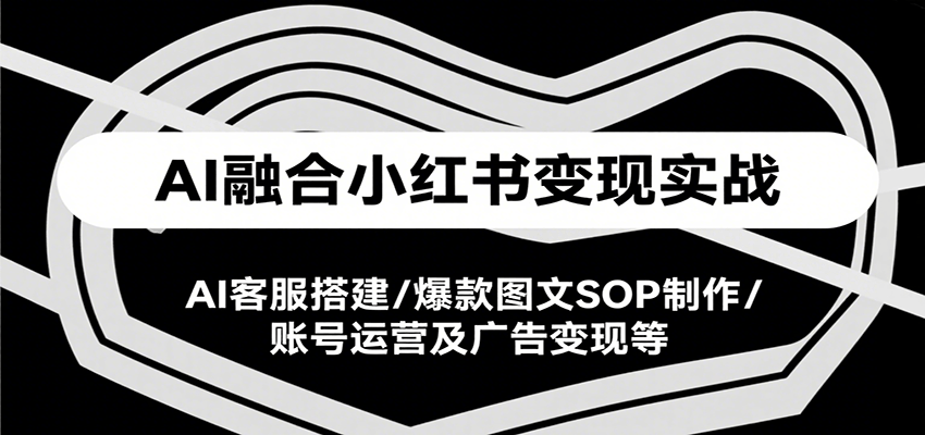 AI融合小红书变现实战课，AI客服搭建/爆款图文SOP制作/账号运营及广告变现等-副业项目资源网