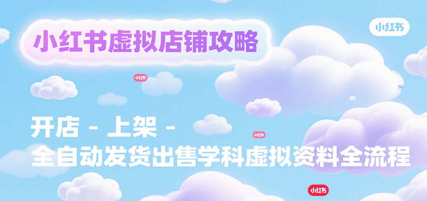小红书虚拟店铺攻略，开店-上架-全自动发货出售学科虚拟资料完整流程-副业项目资源网