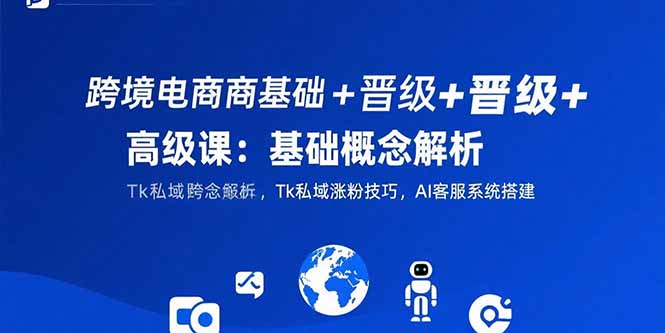 跨境电商基础+晋级+高级课：基础概念解析,Tk私域涨粉技巧,AI客服系统搭建-副业项目资源网