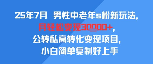 25年7月男性中老年s粉新玩法，月轻松变现3W+，公转私高转化变现项目，小白简单复制好上手-副业项目资源网
