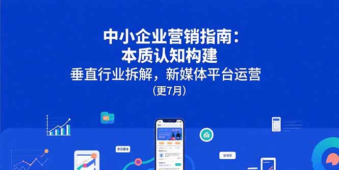 中小企业营销指南：本质认知构建，垂直行业拆解，新媒体平台运营(更7月-副业项目资源网
