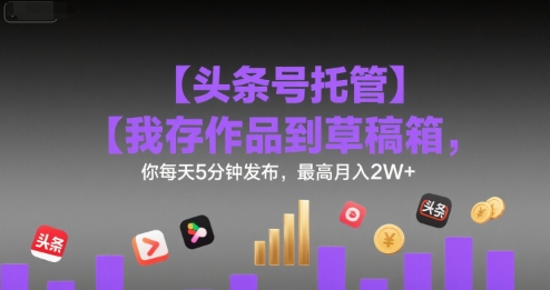 【头条号托管 】我存作品到草稿箱，你每天5分钟发布，最高月入2W+【揭秘】-副业项目资源网