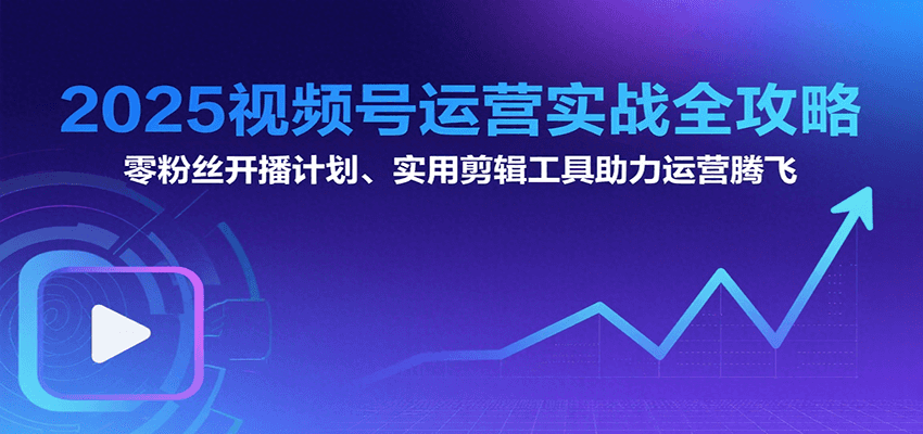 2025视频号运营实战全攻略：零粉丝开播计划、起号到到变现思维逻辑方法-副业项目资源网