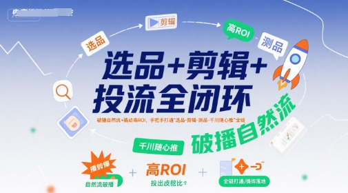 选品+剪辑+投流全闭环，破播自然流+撬动高ROI，手把手打通“选品-剪辑-测品-千川随心推”全链-副业项目资源网