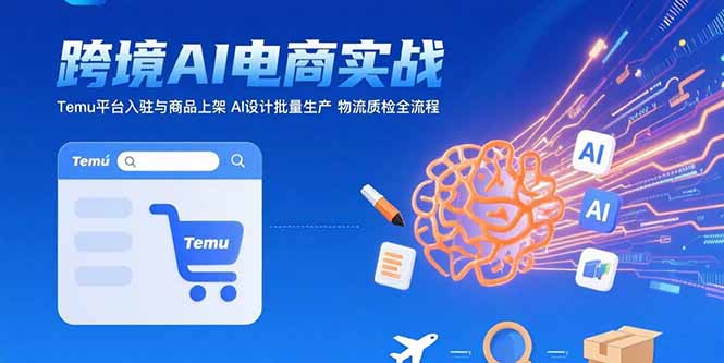 AI+跨境电商实战：Temu平台入驻与商品上架 AI设计批量生产 物流质检全流程-副业项目资源网