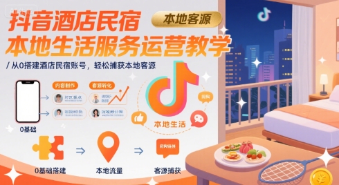 抖音酒店民宿本地生活服务运营教学，从0搭建酒店民宿账号，轻松捕获本地客源-副业项目资源网