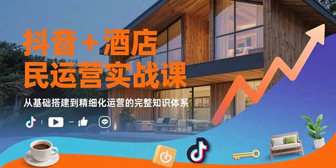 抖音+酒店民宿运营实战课：从基础搭建到精细化运营的完整知识体系-副业项目资源网