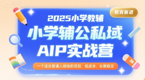 2025小学教辅公私域AIP实战营，一个适合普通人搞钱的项目，低成本，长期稳定-副业项目资源网