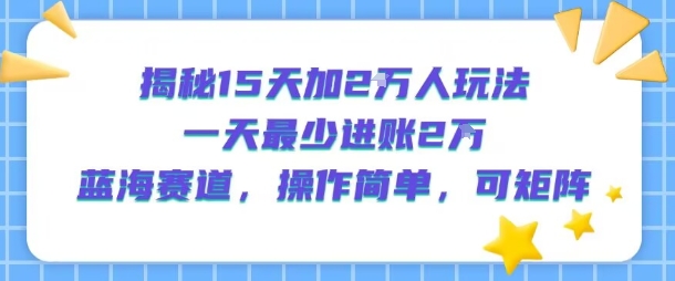 揭秘15天加2W人玩法，一天最少2万进账，蓝海赛道，操作简单，可矩阵-副业项目资源网