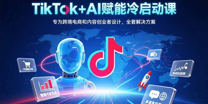 TikTok+AI赋能冷启动课：专为跨境电商和内容创业者设计，全套解决方案-副业项目资源网