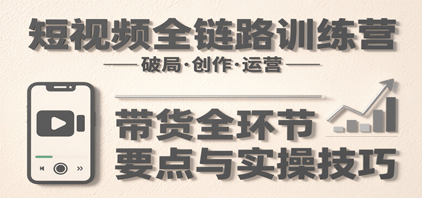 短视频全链路训练营：含破局、创作、运营、带货等多方面，详解各环节要点与实操技巧-副业项目资源网