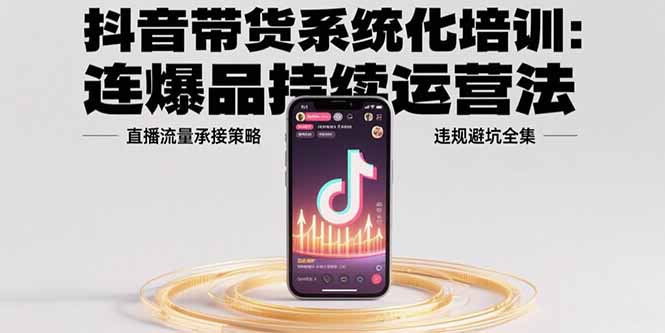 抖音带货系统化培训：连爆品持续运营法，直播流量承接策略，违规避坑全集-副业项目资源网