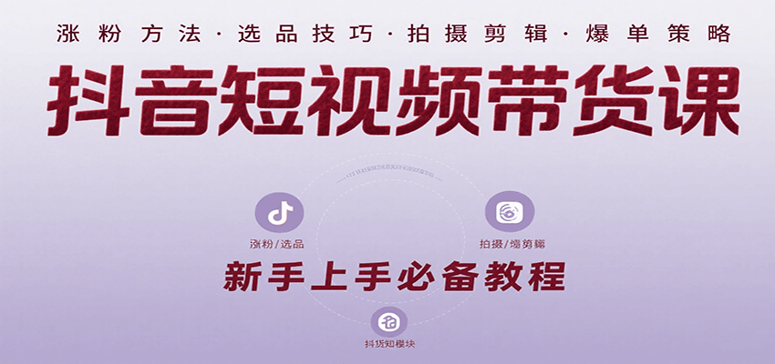 抖音短视频带货课：涵盖涨粉、选品、拍摄、剪辑等，教实操，助你从0到1实现爆单-副业项目资源网