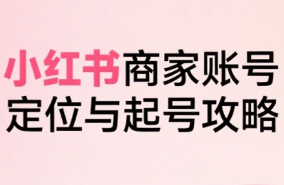 小红书电商全链路实战从定位到爆单，系统拆解小红书商家起号全流程-副业项目资源网