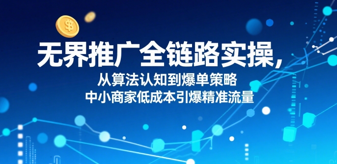 ​无界推广全链路实操，从算法认知到爆单策略，中小商家低成本引爆精准流量-副业项目资源网