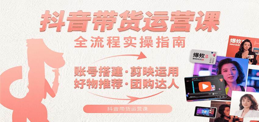 抖音带货运营课：含账号搭建、剪映运用、好物推荐、团购达人等内容，教你玩转抖音-副业项目资源网