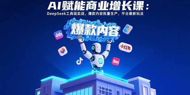 AI赋能商业增长课：DeepSeek工具链实战，爆款内容批量生产，平台最新玩法-副业项目资源网