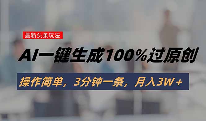 头条最新玩法，AI一键生成100%过原创，操作简单，3分钟一条，月入3W＋-副业项目资源网