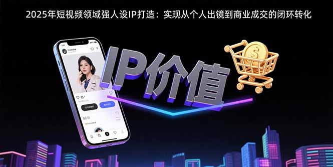 2025年短视频领域人设IP打造：实现从个人出镜到商业成交的闭环转化-副业项目资源网