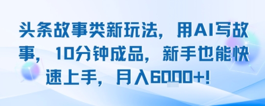 头条故事类新玩法，用AI写故事，10分钟成品，新手也能快速上手，月入6k+-副业项目资源网