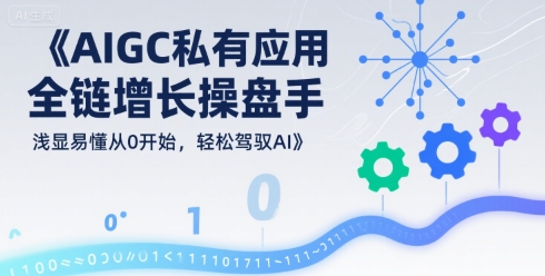 AIGC私有化应用全链增长操盘手，浅显易懂从0开始，轻松驾驭AI-副业项目资源网