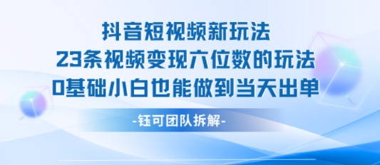 抖音短视频新玩法，23条视频变现六位数，0基础小白也能做到当天出单-副业项目资源网