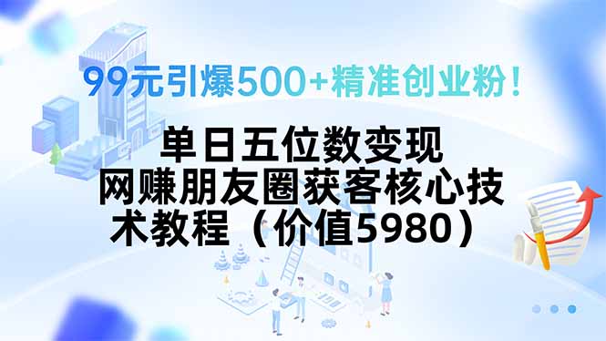 99元引爆500+精准创业粉！单日五位数变现，网赚朋友圈获客核心技术教程…-副业项目资源网