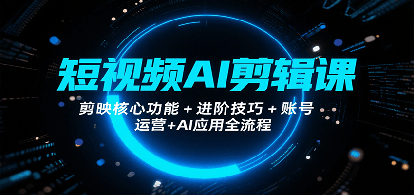 短视频AI剪辑课，剪映核心功能+进阶技巧+账号运营+AI应用全流程-副业项目资源网