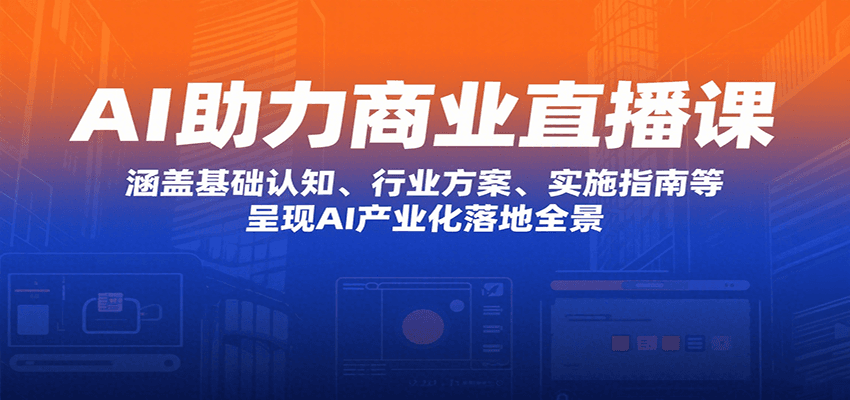 AI助力商业直播课：涵盖基础认知、行业方案、实施指南等，呈现AI产业化落地全景-副业项目资源网
