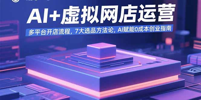 AI+虚拟网店运营：多平台开店流程，7大选品方法论，AI赋能0成本创业指南-副业项目资源网