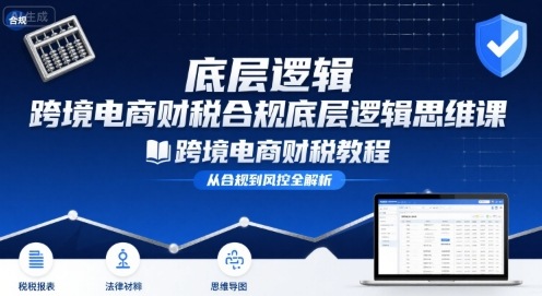 跨境电商财稅合规底层逻辑思维课-跨境电商财税教程-副业项目资源网
