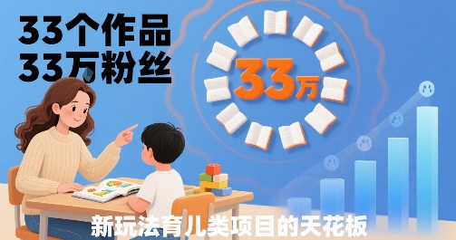 33个作品33W粉丝，育儿类项目的天花板，小白可操作-副业项目资源网