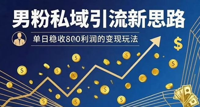 男粉私域引流新思路，单日稳收8张利润的变现玩法-副业项目资源网