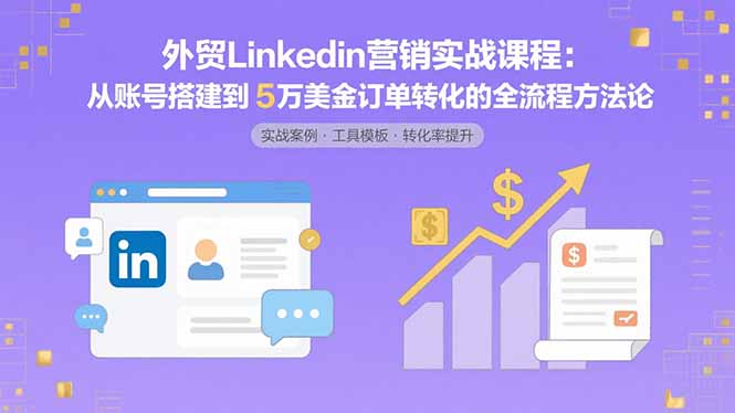 外贸LinkedIn营销实战课程：从账号搭建到5万美金订单转化的全流程方法论-副业项目资源网