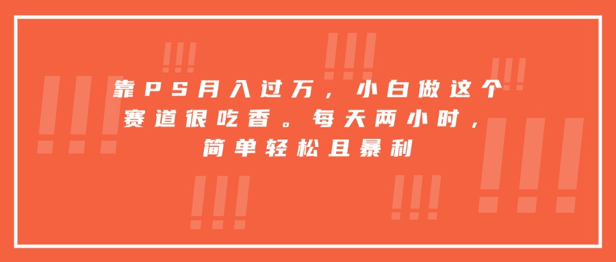 靠PS月入过万，小白做这个赛道很吃香。每天两小时，简单轻松且暴利-副业项目资源网
