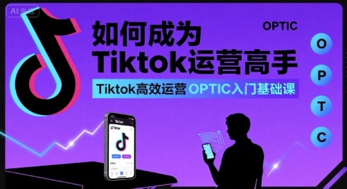 如何成为Tiktok运营高手，Tiktok高效运营OPTIC入门基础课-副业项目资源网