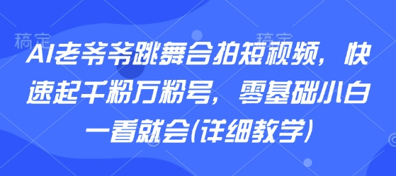 AI老爷爷跳舞合拍短视频，快速起千粉万粉号，零基础小白一看就会(详细教学)-副业项目资源网