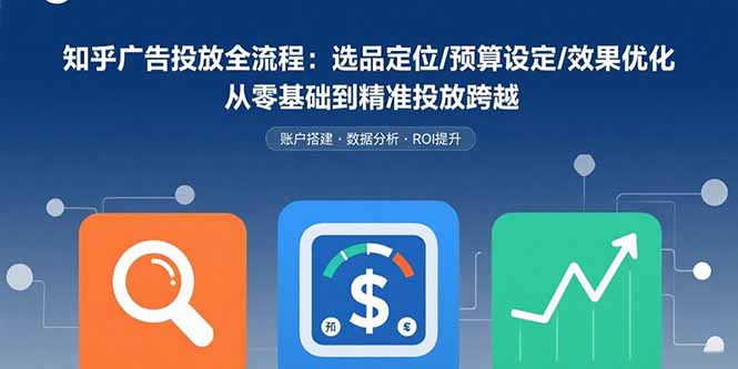 知乎广告投放全流程：选品定位/预算设定/效果优化 从零基础到精准投放跨越-副业项目资源网