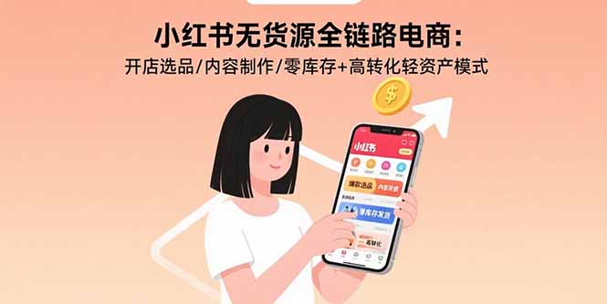 小红书无货源全链路电商：开店选品/内容制作/零库存+高转化轻资产模式-副业项目资源网