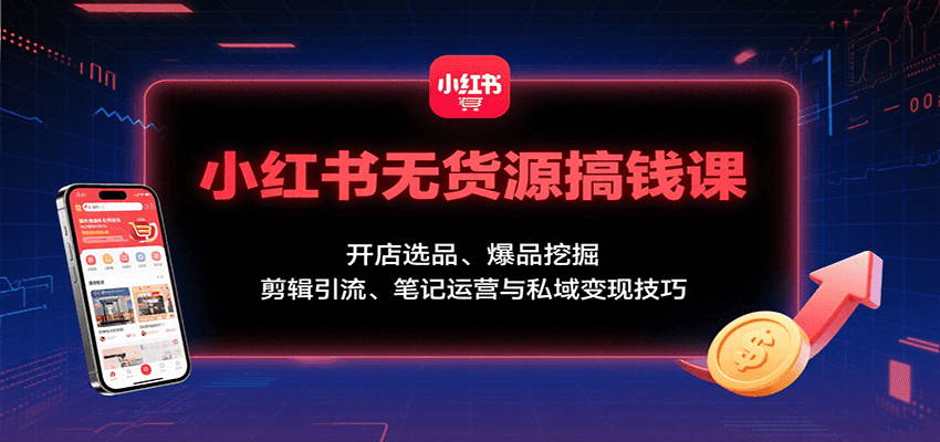 小红书无货源搞钱课：开店选品、爆品挖掘，剪辑引流、笔记运营与私域变现技巧-副业项目资源网