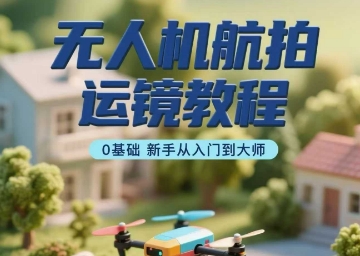 无人机航拍运镜教程，0基础新手从入门到大师-副业项目资源网
