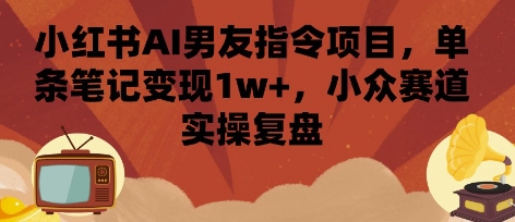 小红书AI男友指令项目，单条笔记变现1w+，小众赛道实操复盘-副业项目资源网