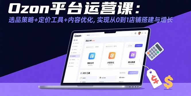 Ozon平台运营课：选品策略+定价工具+内容优化，实现从0到1店铺搭建与增长-副业项目资源网
