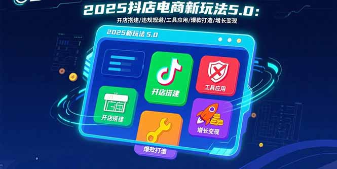 2025抖店电商新玩法5.0：开店搭建/违规规避/工具应用,快速掌握基础运营…-副业项目资源网