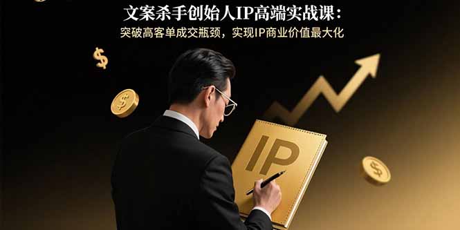 文案杀手创始人IP高端实战课：突破高客单成交瓶颈，实现IP商业价值最大化-副业项目资源网