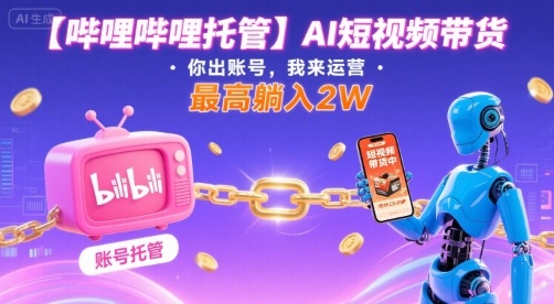 【哔哩哔哩托管】AI短视频带货，你出账号，我来运营，最高躺入2W【揭秘】-副业项目资源网
