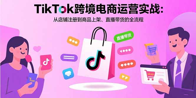 TikTok跨境电商运营实战：从店铺注册到商品上架、直播带货的全流程-副业项目资源网