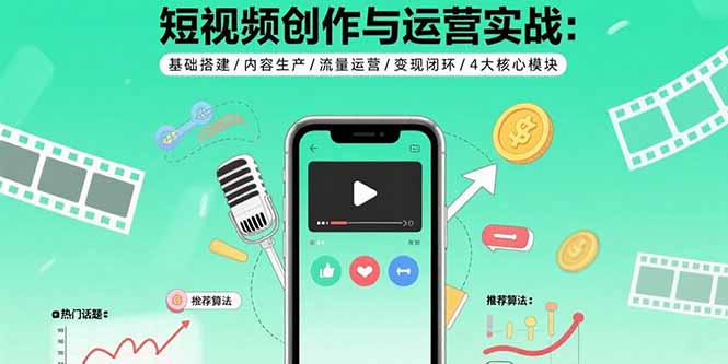 短视频创作与运营实战：基础搭建/内容生产/流量运营/变现闭环/4大核心模块-副业项目资源网