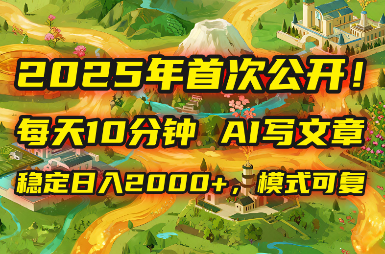 2025年8月首次公开，每天10分钟，用AI写文章，稳定日入2000+，模式可复…-副业项目资源网