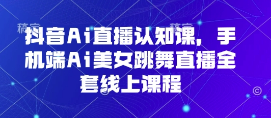 抖音Ai直播认知课，手机端Ai美女跳舞直播全套线上课程-副业项目资源网